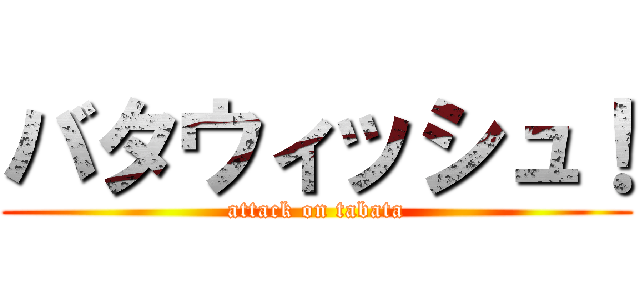 バタウィッシュ！ (attack on tabata)