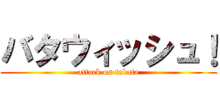 バタウィッシュ！ (attack on tabata)