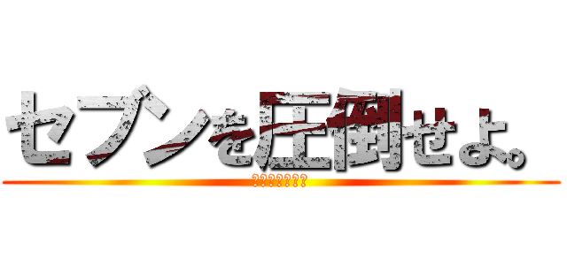 セブンを圧倒せよ。 (ガチ勝負で勝つ)