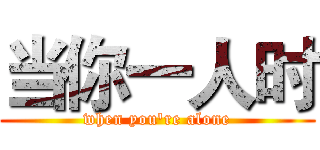 当你一人时 (when you're alone)