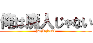 俺は廃人じゃない (haijinjanai)