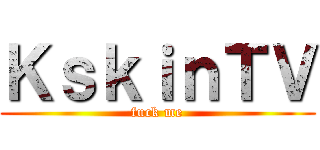 ＫｓｋｉｎＴＶ (fuck me)