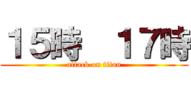 １５時  １７時 (attack on titan)