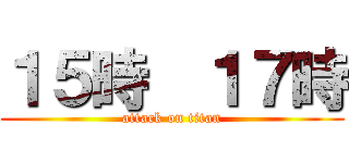 １５時  １７時 (attack on titan)