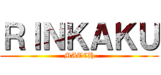 ＲＩＮＫＡＫＵ (MATCH)