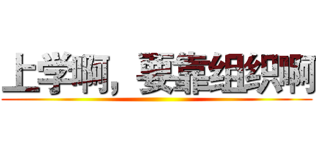 上学啊，要靠组织啊 ()