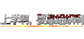 上学啊，要靠组织啊 ()