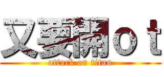 又要開ｏｔ (attack on titan)