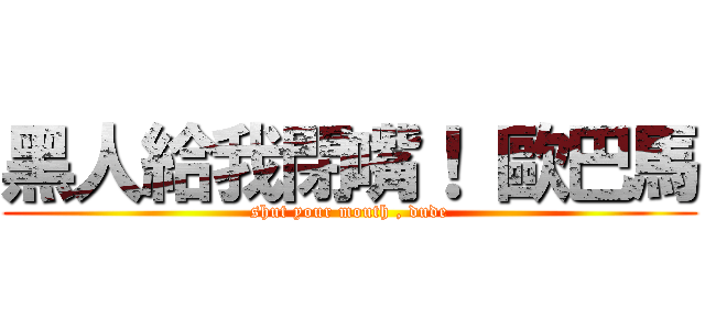 黑人給我閉嘴！ 歐巴馬 (shut your mouth , dude)