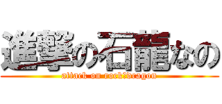 進撃の石龍なの (attack on rock　dragon)