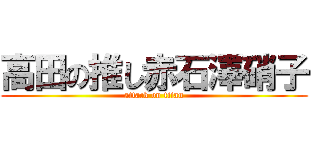 高田の推し赤石澤硝子 (attack on titan)