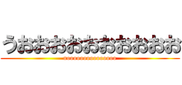 うおおおおおおおおおお (uooooooooooooooo)