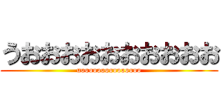 うおおおおおおおおおお (uooooooooooooooo)