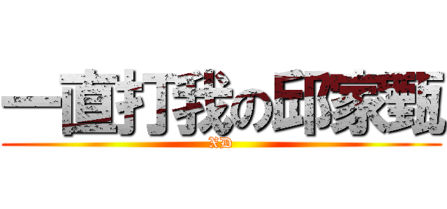 一直打我の邱家甄 (XD)