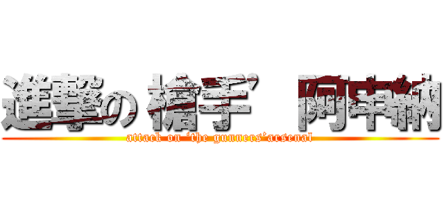 進撃の‘槍手’阿申納 (attack on ‘the gunners’arsenal)