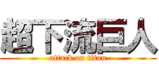 超下流巨人 (attack on titan)