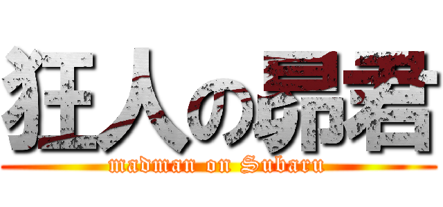 狂人の昴君 (madman on Subaru)