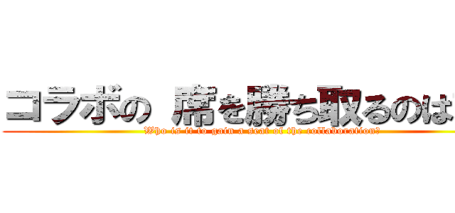 コラボの 席を勝ち取るのは誰だ (Who is it to gain a seat of the collaboration?)