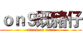 ｏｎ９既豬仔 (attack on titan)