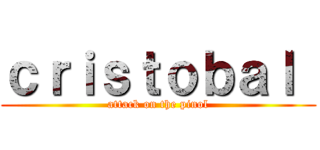 ｃｒｉｓｔｏｂａｌ  (attack on the pinol)