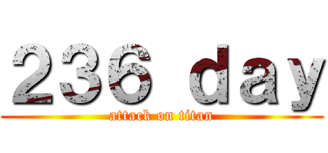 ２３６ ｄａｙ (attack on titan)