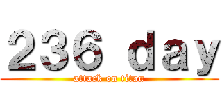 ２３６ ｄａｙ (attack on titan)