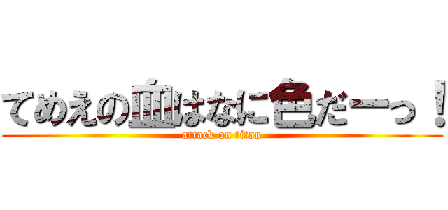 てめえの血はなに色だーっ！ (attack on titan)