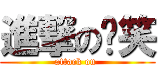 進撃の傻笑 (attack on )