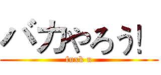 バカやろう！ (fuxk u)