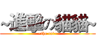 ~進擊の貓貓~ (~the cat~)