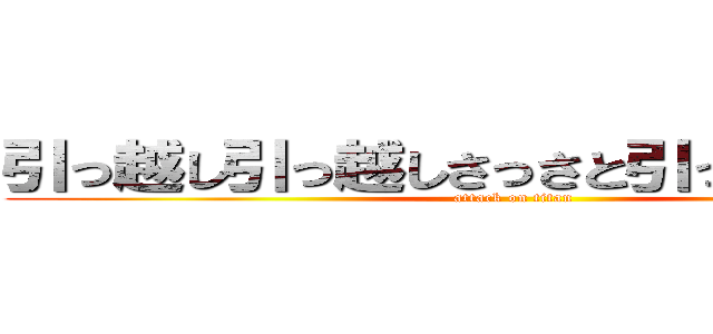 引っ越し引っ越しさっさと引っ越ししばくぞ (attack on titan)