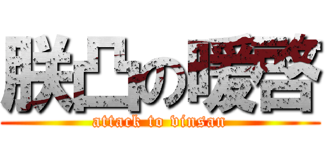 朕凸の暖啓 (attack to vinsan)