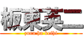 板東英二 (zura ha keihi)