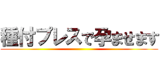 種付プレスで孕ませます ()