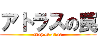 アトラスの罠 (trap of atlas)