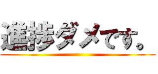 進捗ダメです。 ()