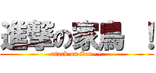 進撃の家鳥 ！ (atack on Zen~~)