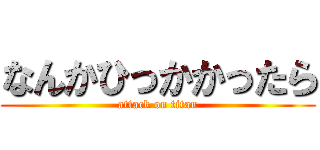 なんかひっかかったら (attack on titan)