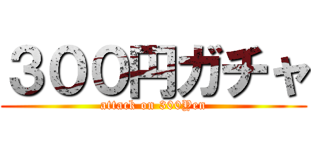 ３００円ガチャ (attack on 300Yen)