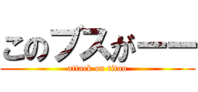 このブスがーー (attack on titan)