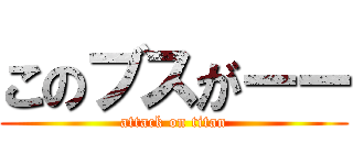 このブスがーー (attack on titan)