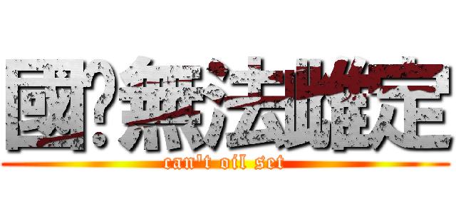 國瑋無法雌定 ( can\'t oil set )