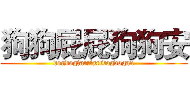 狗狗屁屁狗狗安 (dogdogfartfartdogdogan)