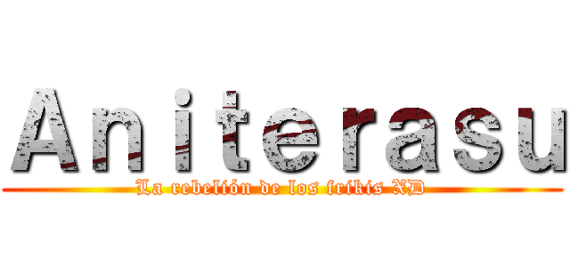 Ａｎｉｔｅｒａｓｕ (La rebelión de los frikis XD)