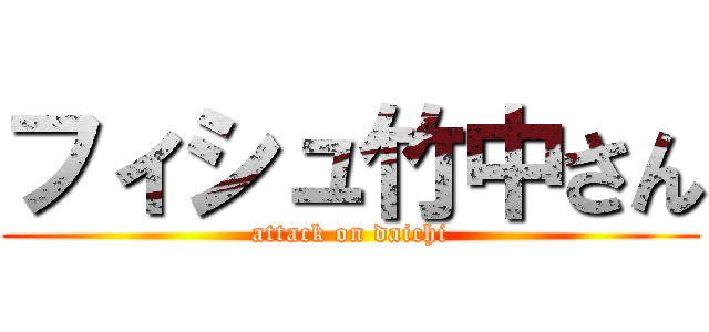 フィシュ竹中さん (attack on daichi)