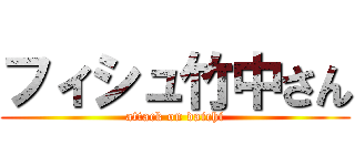 フィシュ竹中さん (attack on daichi)