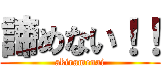 諦めない！！ (akiramenai)