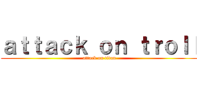 ａｔｔａｃｋ ｏｎ ｔｒｏｌｌ (attack on titan)