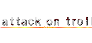 ａｔｔａｃｋ ｏｎ ｔｒｏｌｌ (attack on titan)