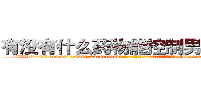 有没有什么药物能控制男性阳痿 (有没有什么药物能控制男性阳痿【电-186x2687x6963-Q278180069元-吉-药-业】我们做的是长期生意,靠的是老客户长期支持 http://sngk.net/CQv0vI
)